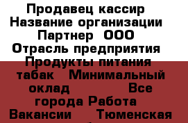 Продавец-кассир › Название организации ­ Партнер, ООО › Отрасль предприятия ­ Продукты питания, табак › Минимальный оклад ­ 29 295 - Все города Работа » Вакансии   . Тюменская обл.